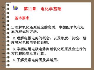 1. 理解氧化还原反应的实质，掌握配平氧化还原方程式的方法。 2. 理解电极电势的概念，以及浓度、沉淀、酸度等对电极电势的影响。 3. 掌握应用电极电势判断氧化还原反应进行的方向和限度及其计算。