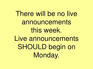 There will be no live announcements this week. Live announcements SHOULD begin on Monday.