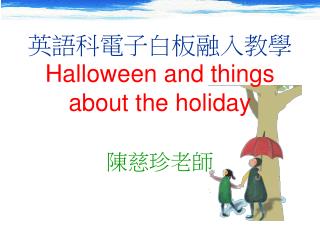 英語科電子白板融入教學 Halloween and things about the holiday 陳慈珍老師