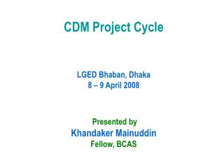 CDM Project Cycle LGED Bhaban, Dhaka 8 – 9 April 2008 Presented by Khandaker Mainuddin