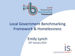 Local Government Benchmarking Framework &amp; Homelessness Emily Lynch 20 th January 2014