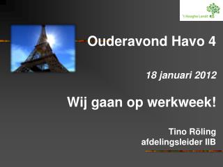 Ouderavond Havo 4 18 januari 2012 Wij gaan op werkweek! Tino Röling afdelingsleider IIB
