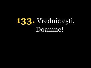 1 33 . Vrednic eşti, Doamne!