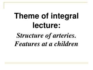 Theme of integral lecture : Structure of arteries. Features at a children