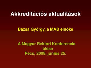 Akkreditációs aktualitások Bazsa György, a MAB elnöke A Magyar Rektori Konferencia ülése