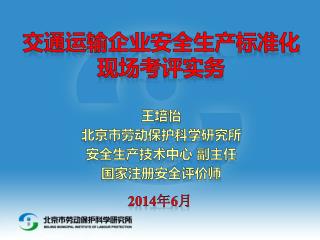 交通运输企业安全生产标准化现场考评实务 王培怡 北京市劳动保护科学研究所 安全生产技术中心 副主任 国家注册安全评价师