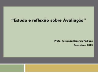 “Estudo e reflexão sobre Avaliação” Profa . Fernanda Rezende Pedroza Setembro - 2013