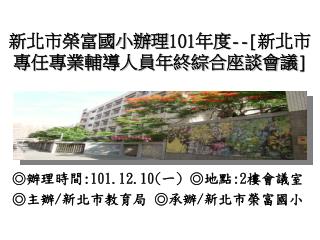 新 北市榮富國小辦理 101 年度 --[ 新北市 專任專業輔導人員年終綜合座談會議 ]