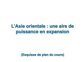 L’Asie orientale : une aire de puissance en expansion (Esquisse de plan du cours)
