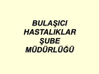 BULAŞICI HASTALIKLAR ŞUBE MÜDÜRLÜĞÜ