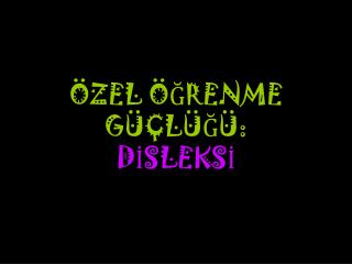 ÖZEL ÖĞRENME GÜÇLÜĞÜ: DİSLEKSİ