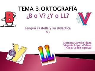 TEMA 3:ORTOGRAFÍA ¿B o V? ¿Y o LL? Lengua castella y su didáctica b3