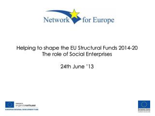 Helping to shape the EU Structural Funds 2014-20 The role of Social Enterprises 24th June ’13