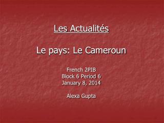 Les Actualités Le pays: Le Cameroun French 2PIB Block 6 Period 6 January 8, 2014 Alexa Gupta