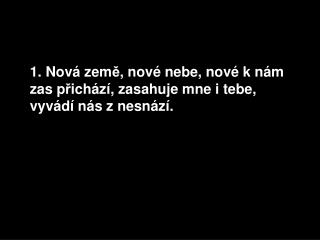 1. Nová zem ě , nové nebe, nové k nám zas p ř ichází, zasahuje mne i tebe, vyvád í nás z nesnází.