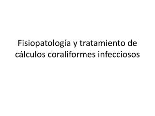 Fisiopatología y tratamiento de cálculos coraliformes infecciosos