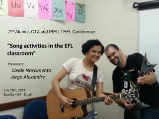 “Song activities in the EFL classroom” Presenters: Cleide Nascimento Jorge Alexandre