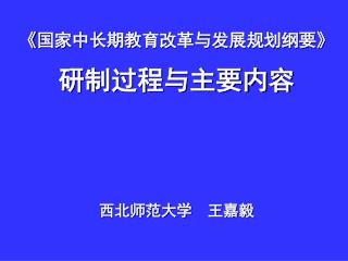 《 国家中长期教育改革与发展规划纲要 》 研制过程与主要内容 西北师范大学 王嘉毅
