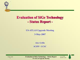Evaluation of SiGe Technology - Status Report - US-ATLAS Upgrade Meeting 3-May-2007 Alex Grillo