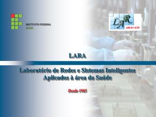 LARA Laboratório de Redes e Sistemas Inteligentes Aplicados à área da Saúde Desde 1985