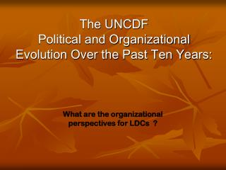 The UNCDF Political and Organizational Evolution Over the Past Ten Years: