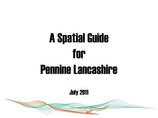 A Spatial Guide for Pennine Lancashire July 2011