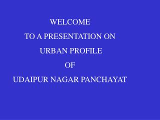 WELCOME TO A PRESENTATION ON URBAN PROFILE OF UDAIPUR NAGAR PANCHAYAT