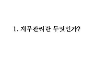 1. 재무관리란 무엇인가 ?