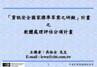 「資訊安全國家標準草案之研擬」計畫 之 軟體處理評估分項計畫 主講者：吳林全 先生 E-mail : lcwu@cht.tw