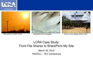 LCRA Case Study: From File Shares to SharePoint My Site March 30, 2012 TASSCC – TEC Conference