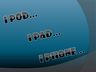 I POD... I PAD… I PHONE…