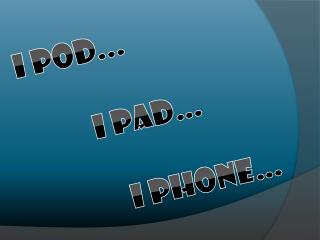I POD... I PAD… I PHONE…