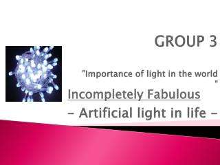 GROUP 3 ”Importance of light in the world ” - Artificial light in life -