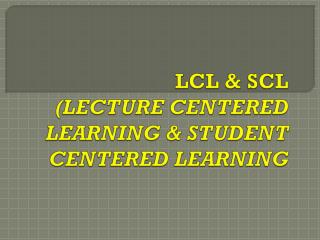 LCL &amp; SCL (LECTURE CENTERED LEARNING &amp; STUDENT CENTERED LEARNING