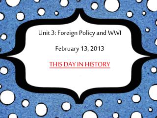 Unit 3: Foreign Policy and WWI February 13, 2013 THIS DAY IN HISTORY