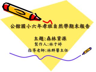 公館國小六年孝班自然學期末報告 主題 : 森林資源