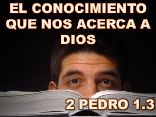 EL CONOCIMIENTO QUE NOS ACERCA A DIOS 2 PEDRO 1.3