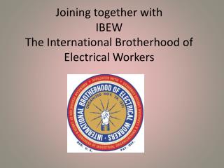 Joining together with IBEW The International Brotherhood of Electrical Workers