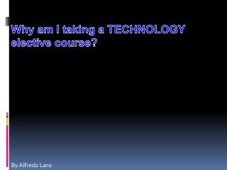 Why am I taking a TECHNOLOGY elective course?