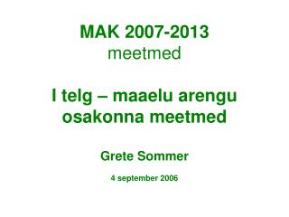 MAK 2007-2013 meetmed I telg – maaelu arengu osakonna meetmed Grete Sommer 4 september 2006