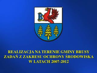 REALIZACJA NA TERENIE GMINY BRUSY ZADAŃ Z ZAKRESU OCHRONY ŚRODOWISKA W LATACH 2007-2012