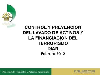 CONTROL Y PREVENCION DEL LAVADO DE ACTIVOS Y LA FINANCIACION DEL TERRORISMO DIAN Febrero 2012