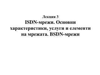 Лекция 3 ISDN- мрежи. Основни характеристики, услуги и елементи на мрежата. BSDN- мрежи