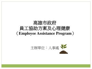 高雄市政府 員工協助方案及心理健康 （ Employee Assistance Program ） 主辦單位：人事處