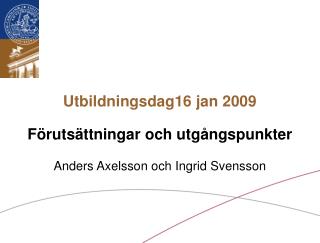 Utbildningsdag16 jan 2009 Förutsättningar och utgångspunkter Anders Axelsson och Ingrid Svensson