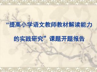 “ 提高小学语文教师教材解读能力 的实践研究”课题开题报告