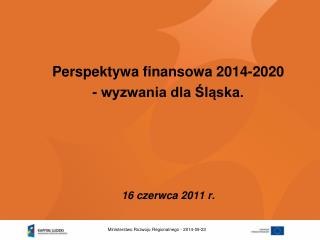 Perspektywa finansowa 2014-2020 - wyzwania dla Śląska. 16 czerwca 2011 r.