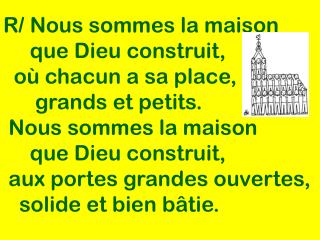 R/ Nous sommes la maison que Dieu construit, où chacun a sa place,