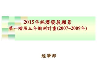 2015 年經濟發展願景 第一階段三年衝刺計畫 (2007  2009 年 )