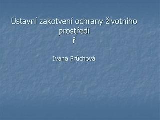 Ústavní zakotvení ochrany životního prostředí ř Ivana Průchová